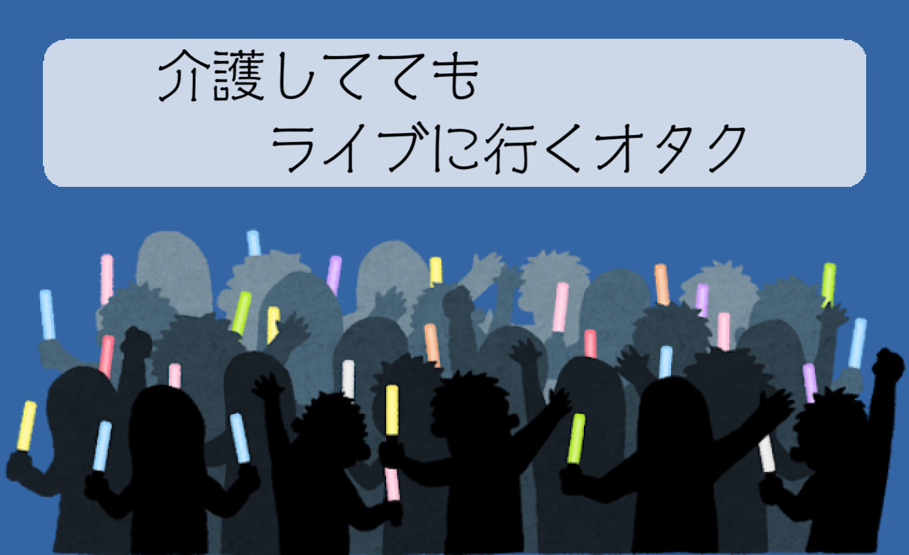 介護をしていてもライブに行くオタク 人生楽しんでなんぼじゃない なつゆめブログ